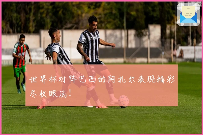 世界杯对阵巴西的阿扎尔表现精彩尽收眼底！