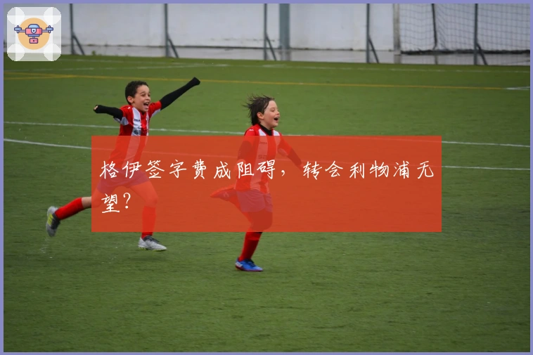 格伊签字费成阻碍，转会利物浦无望？