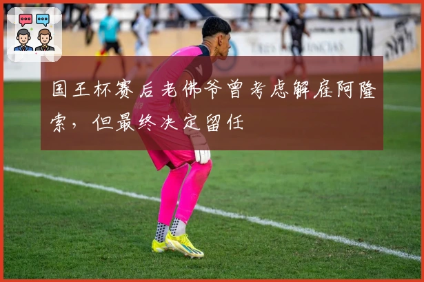 国王杯赛后老佛爷曾考虑解雇阿隆索，但最终决定留任