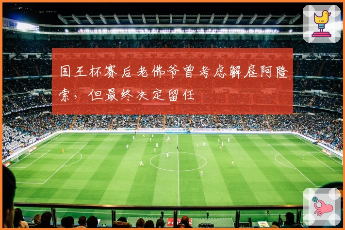 国王杯赛后老佛爷曾考虑解雇阿隆索，但最终决定留任