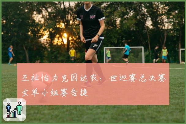 王祉怡力克因达农，世巡赛总决赛女单小组赛告捷