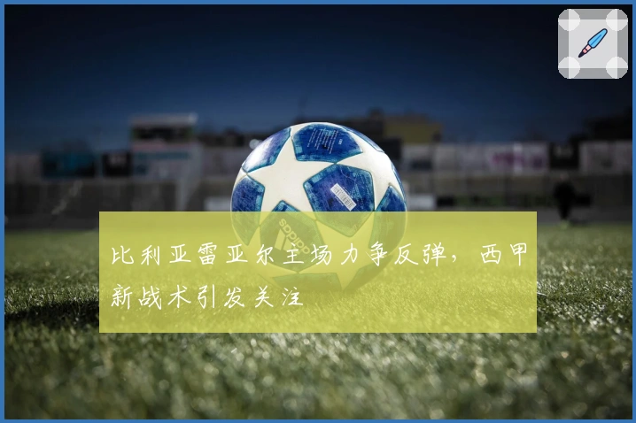 比利亚雷亚尔主场力争反弹，西甲新战术引发关注