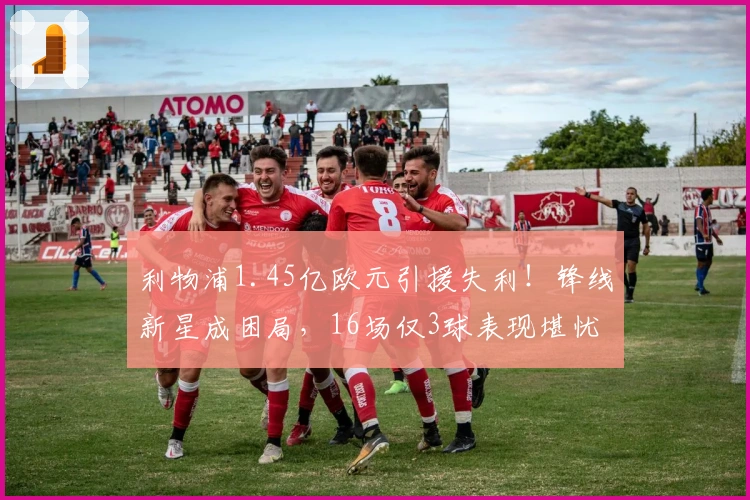 利物浦1.45亿欧元引援失利！锋线新星成困局，16场仅3球表现堪忧