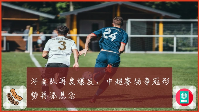 河南队再度爆发，中超赛场争冠形势再添悬念
