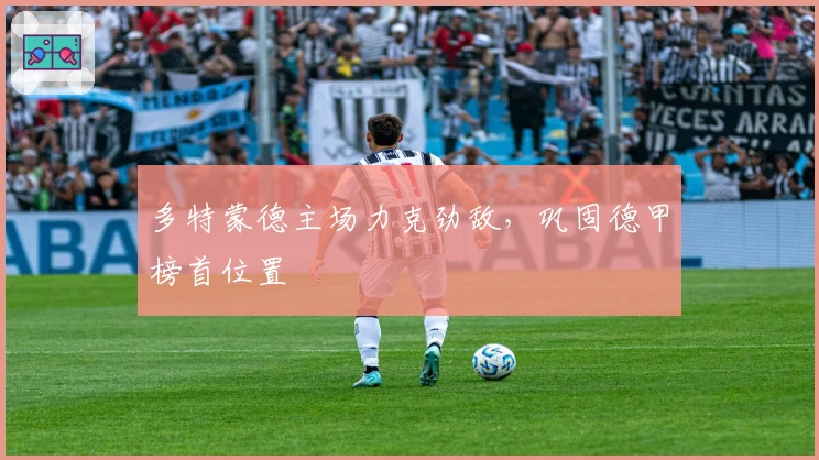 多特蒙德主场力克劲敌，巩固德甲榜首位置