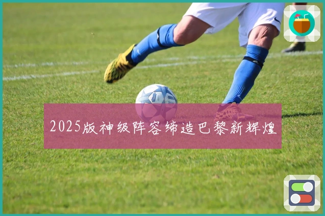 2025版神级阵容缔造巴黎新辉煌