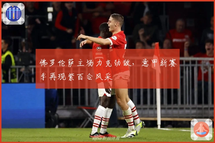 佛罗伦萨主场力克劲敌，意甲新赛季再现紫百合风采