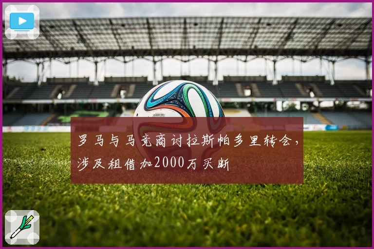 罗马与马竞商讨拉斯帕多里转会，涉及租借加2000万买断