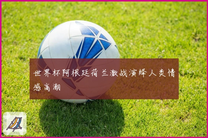 世界杯阿根廷荷兰激战演绎人类情感高潮