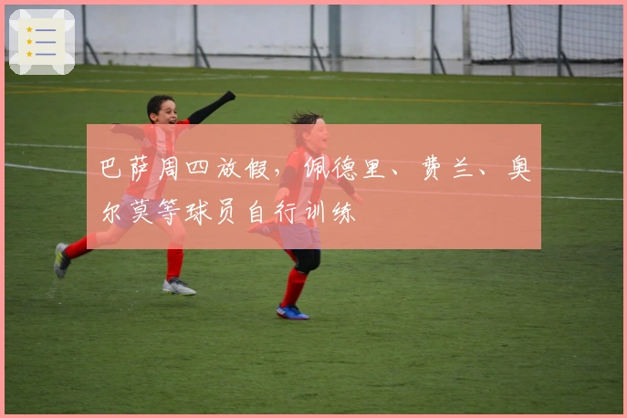 巴萨周四放假，佩德里、费兰、奥尔莫等球员自行训练