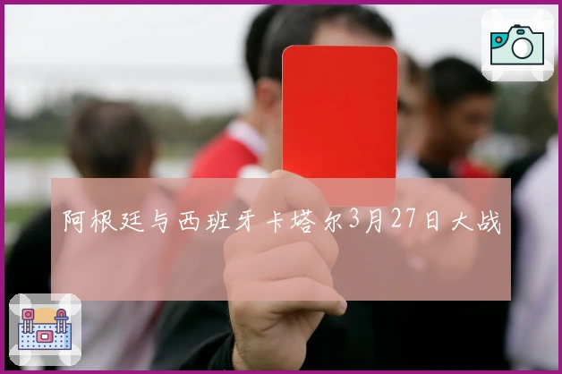 阿根廷与西班牙卡塔尔3月27日大战