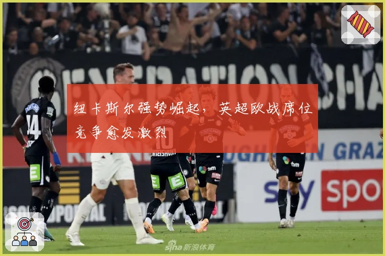 纽卡斯尔强势崛起，英超欧战席位竞争愈发激烈