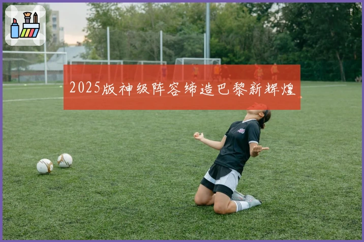 2025版神级阵容缔造巴黎新辉煌